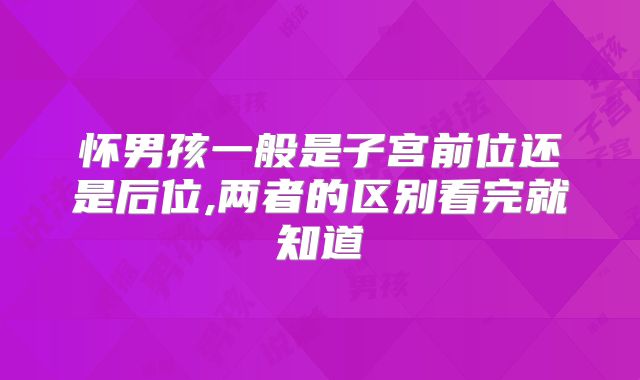 怀男孩一般是子宫前位还是后位,两者的区别看完就知道