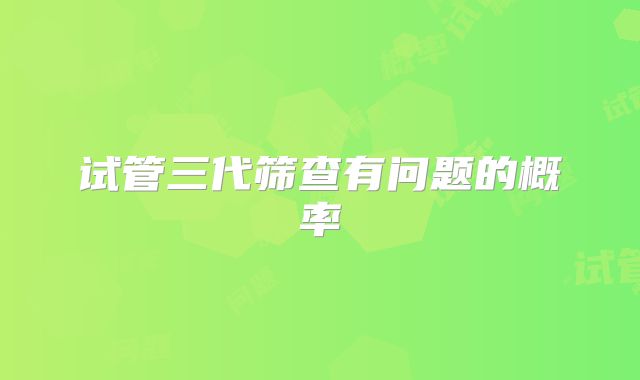 试管三代筛查有问题的概率