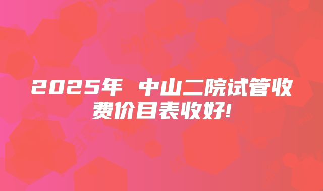 2025年 中山二院试管收费价目表收好!