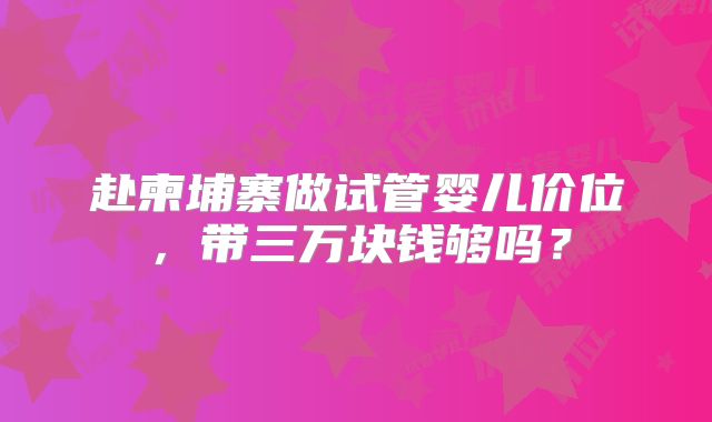 赴柬埔寨做试管婴儿价位，带三万块钱够吗？