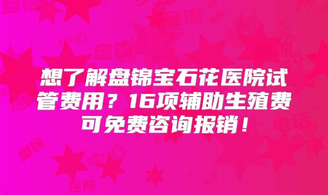 想了解盘锦宝石花医院试管费用?16项辅助生殖费可免费咨询报销!