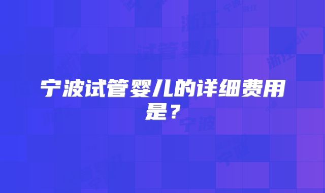 宁波试管婴儿的详细费用是?