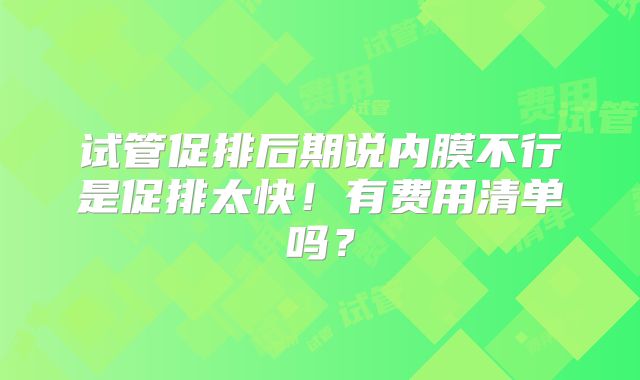 试管促排后期说内膜不行是促排太快！有费用清单吗？