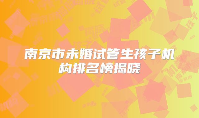 南京市未婚试管生孩子机构排名榜揭晓