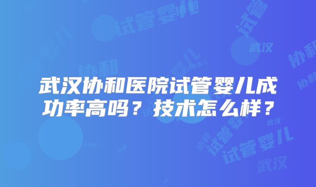 武汉协和医院试管婴儿成功率高吗?技术怎么样?
