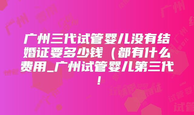 广州三代试管婴儿没有结婚证要多少钱(都有什么费用_广州试管婴儿第三代!
