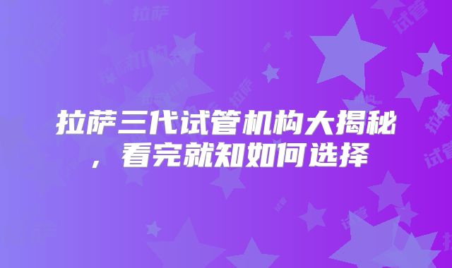 拉萨三代试管机构大揭秘，看完就知如何选择