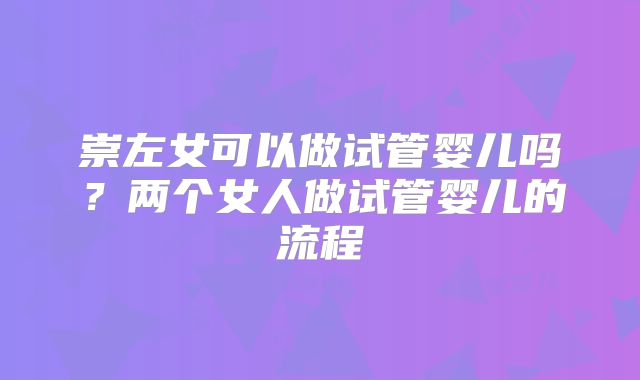崇左女可以做试管婴儿吗?两个女人做试管婴儿的流程
