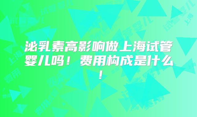 泌乳素高影响做上海试管婴儿吗!费用构成是什么!