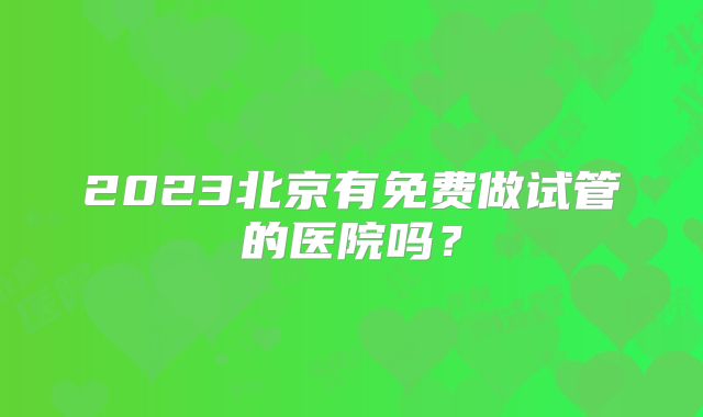 2023北京有免费做试管的医院吗？