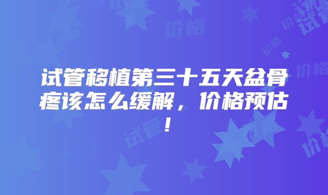 试管移植第三十五天盆骨疼该怎么缓解，价格预估！
