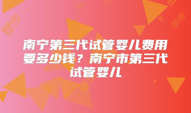 南宁第三代试管婴儿费用要多少钱？南宁市第三代试管婴儿