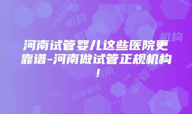 河南试管婴儿这些医院更靠谱-河南做试管正规机构！