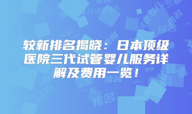 较新排名揭晓:日本顶级医院三代试管婴儿服务详解及费用一览!