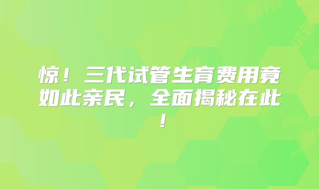 惊!三代试管生育费用竟如此亲民,全面揭秘在此!