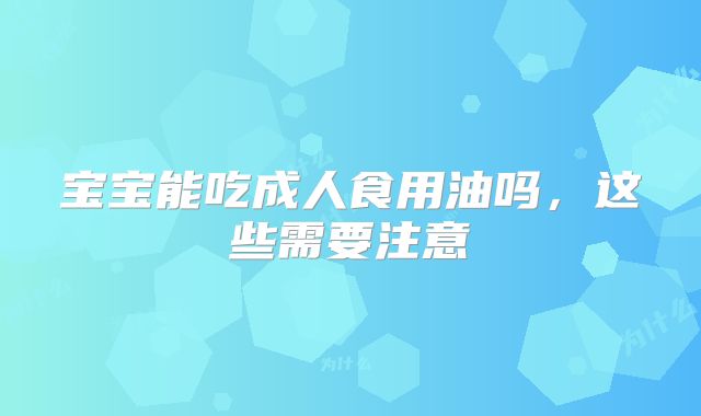 宝宝能吃成人食用油吗,这些需要注意