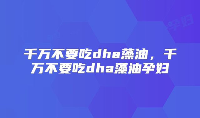 千万不要吃dha藻油，千万不要吃dha藻油孕妇
