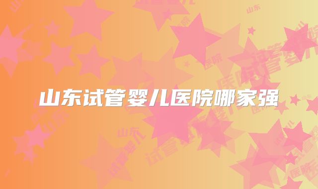 山东试管婴儿医院哪家强