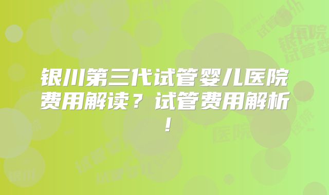 银川第三代试管婴儿医院费用解读?试管费用解析!