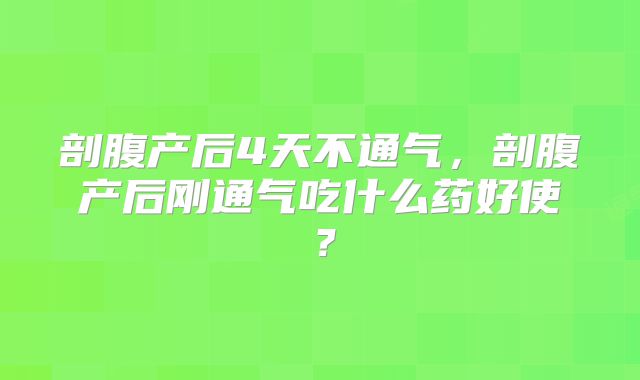 剖腹产后4天不通气，剖腹产后刚通气吃什么药好使？