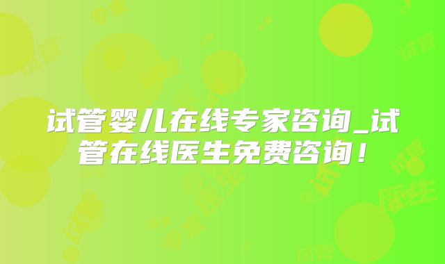 试管婴儿在线专家咨询_试管在线医生免费咨询!
