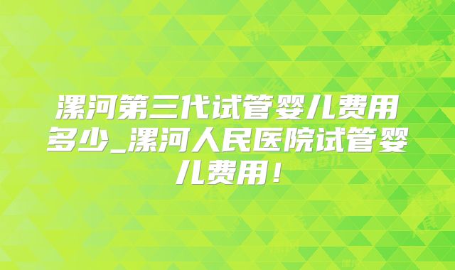 漯河第三代试管婴儿费用多少_漯河人民医院试管婴儿费用！