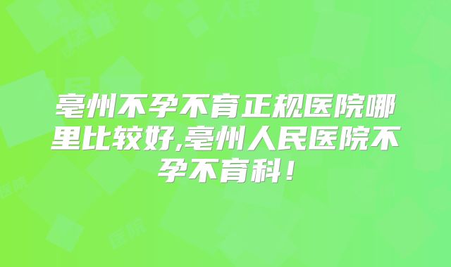 亳州不孕不育正规医院哪里比较好,亳州人民医院不孕不育科！