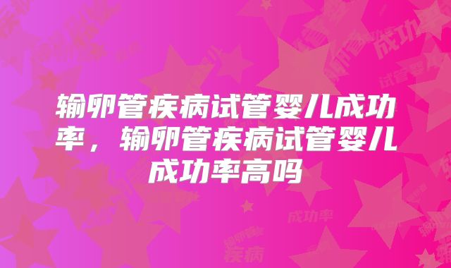 输卵管疾病试管婴儿成功率，输卵管疾病试管婴儿成功率高吗