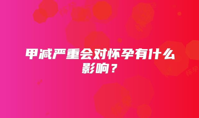 甲减严重会对怀孕有什么影响？