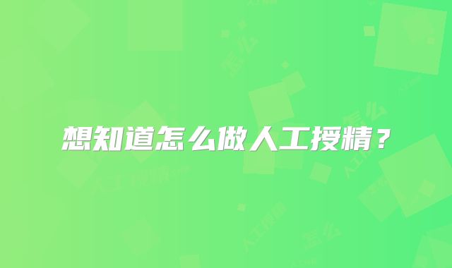 想知道怎么做人工授精?