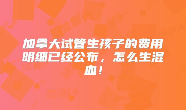加拿大试管生孩子的费用明细已经公布,怎么生混血!