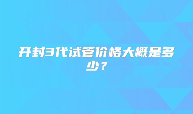 开封3代试管价格大概是多少？