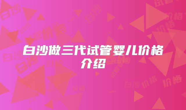 白沙做三代试管婴儿价格介绍