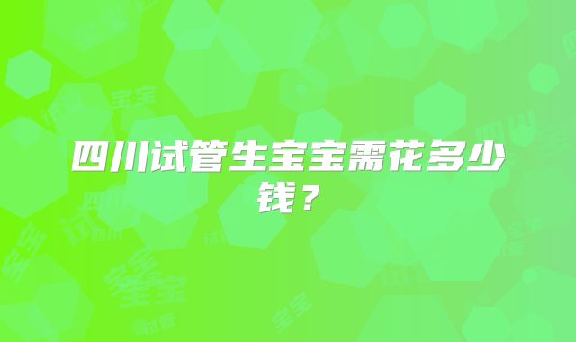 四川试管生宝宝需花多少钱?