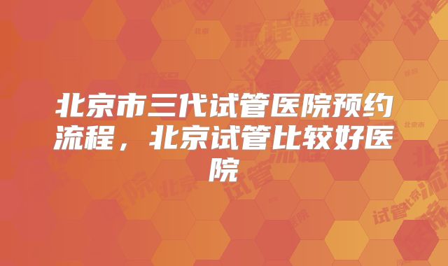 北京市三代试管医院预约流程,北京试管比较好医院