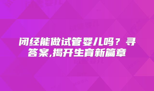 闭经能做试管婴儿吗？寻答案,揭开生育新篇章