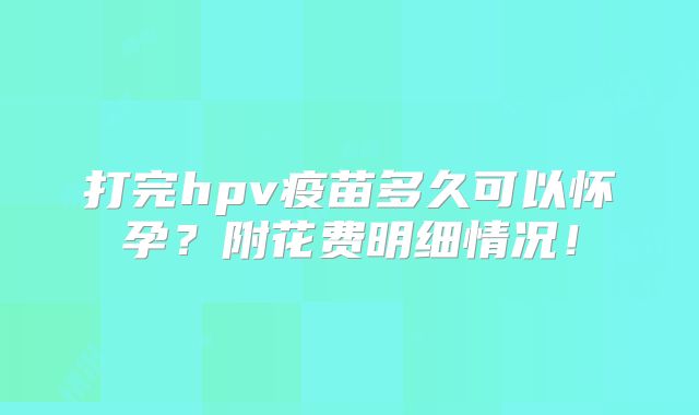 打完hpv疫苗多久可以怀孕?附花费明细情况!