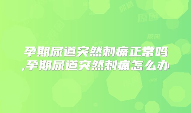 孕期尿道突然刺痛正常吗,孕期尿道突然刺痛怎么办