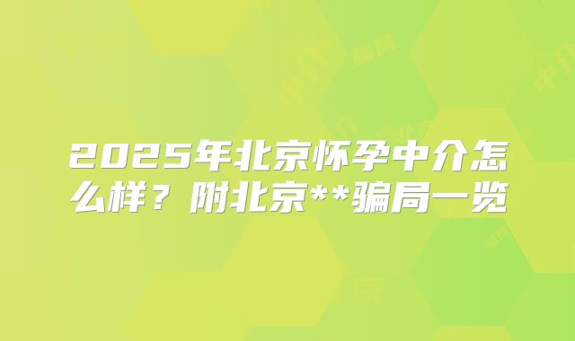 2025年北京怀孕中介怎么样?附北京**骗局一览