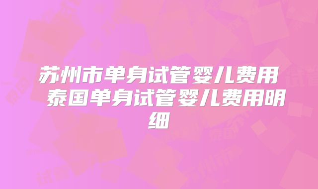 苏州市单身试管婴儿费用 泰国单身试管婴儿费用明细
