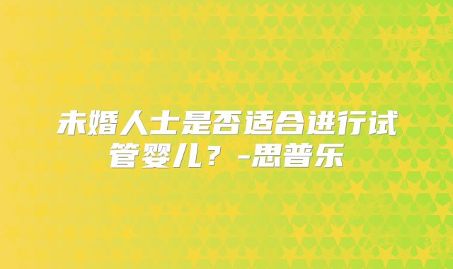 未婚人士是否适合进行试管婴儿?-思普乐