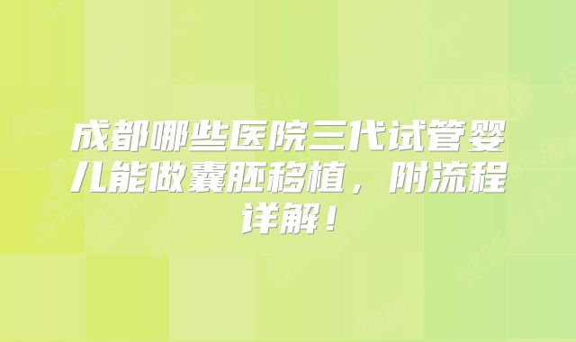 成都哪些医院三代试管婴儿能做囊胚移植，附流程详解！