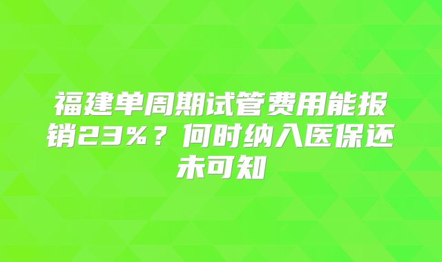 福建单周期试管费用能报销23%?何时纳入医保还未可知