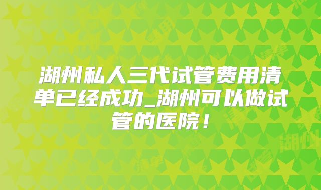湖州私人三代试管费用清单已经成功_湖州可以做试管的医院!