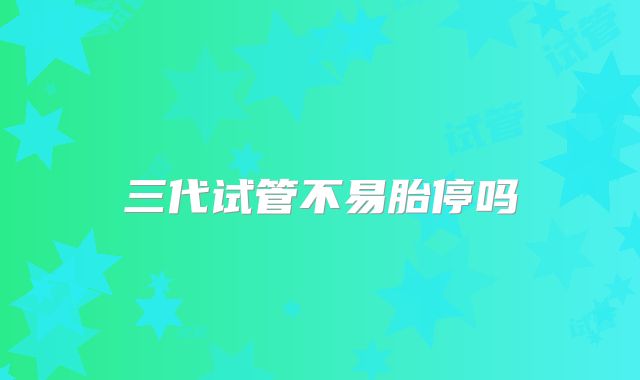三代试管不易胎停吗