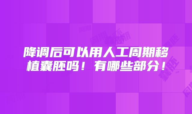 降调后可以用人工周期移植囊胚吗！有哪些部分！