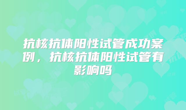 抗核抗体阳性试管成功案例，抗核抗体阳性试管有影响吗