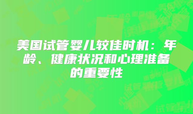 美国试管婴儿较佳时机:年龄、健康状况和心理准备的重要性
