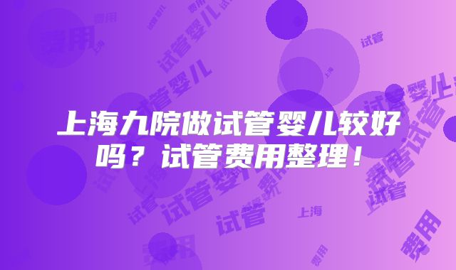 上海九院做试管婴儿较好吗?试管费用整理!