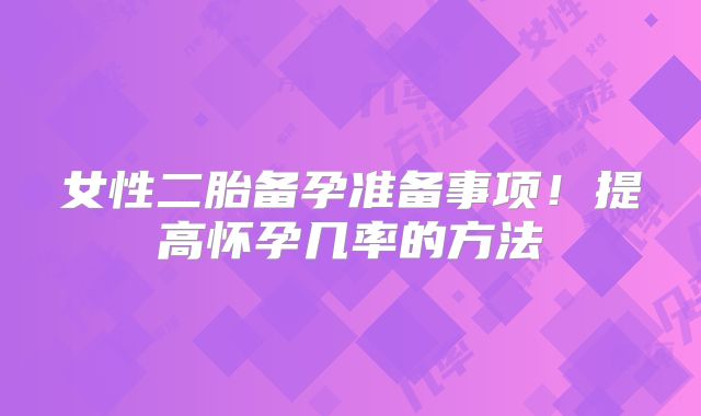 女性二胎备孕准备事项!提高怀孕几率的方法